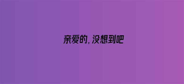 亲爱的，没想到吧