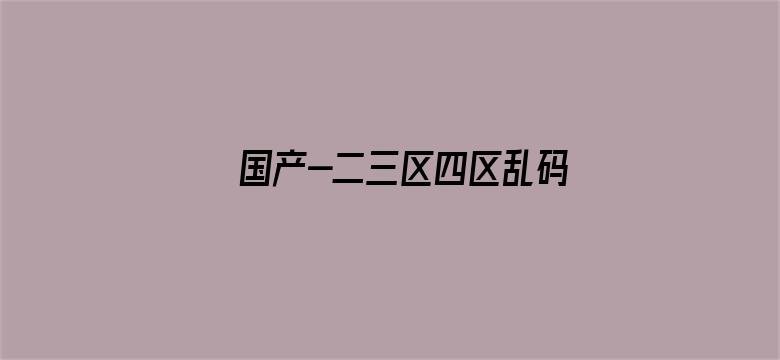 国产-二三区四区乱码2021