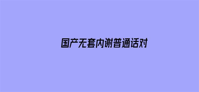 国产无套内谢普通话对白