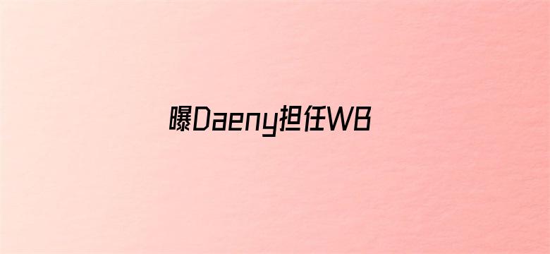 曝Daeny担任WBG主教练