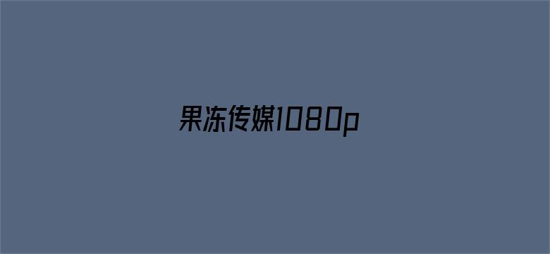 果冻传媒1080p