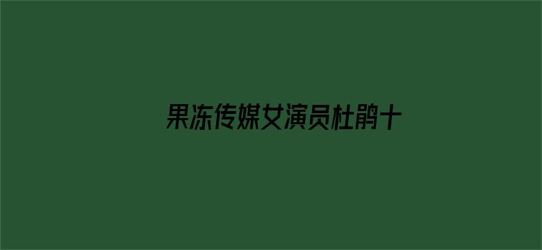 >果冻传媒女演员杜鹃十二部横幅海报图